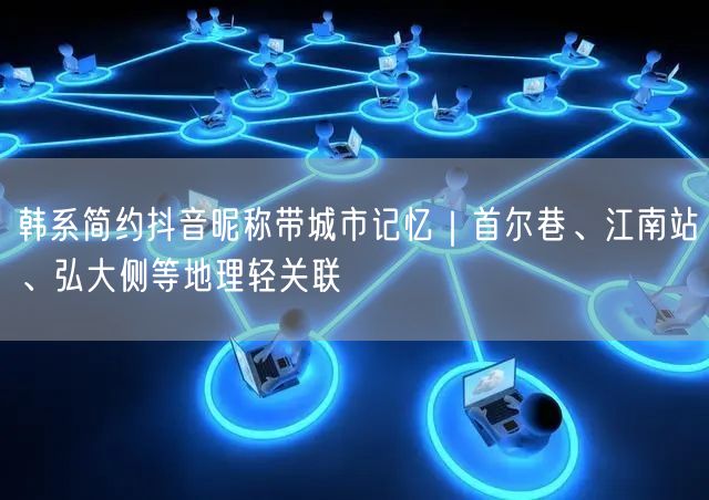 韩系简约抖音昵称带城市记忆｜首尔巷、江南站、弘大侧等地理轻关联