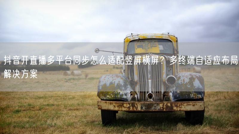 抖音开直播多平台同步怎么适配竖屏横屏？多终端自适应布局解决方案