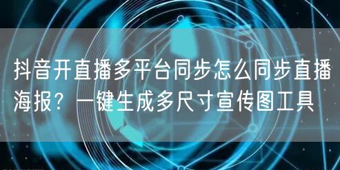 抖音开直播多平台同步怎么同步直播海报？一键生成多尺寸宣传图工具