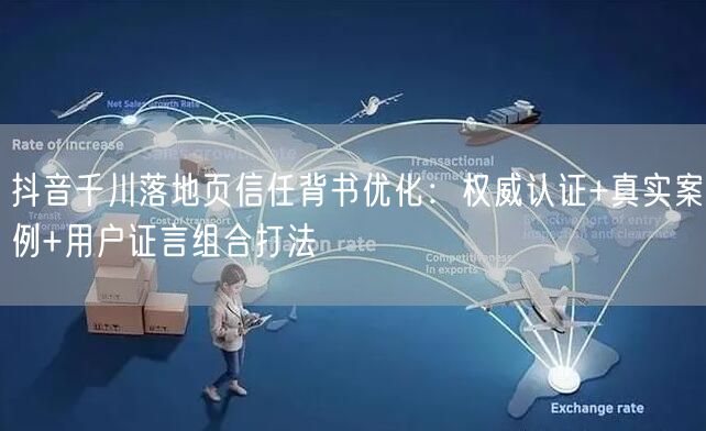 抖音千川落地页信任背书优化：权威认证+真实案例+用户证言组合打法