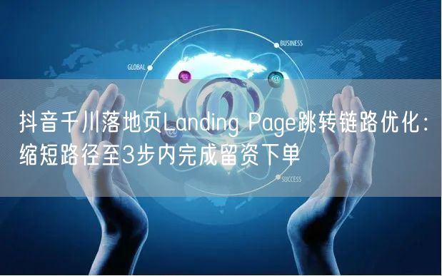 抖音千川落地页Landing Page跳转链路优化：缩短路径至3步内完成留资下单