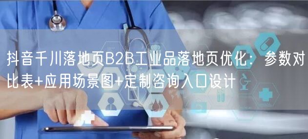 抖音千川落地页B2B工业品落地页优化：参数对比表+应用场景图+定制咨询入口设计