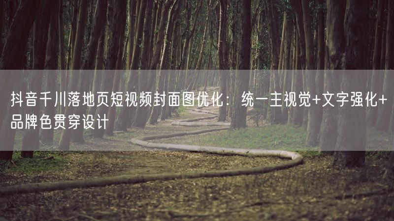 抖音千川落地页短视频封面图优化：统一主视觉+文字强化+品牌色贯穿设计