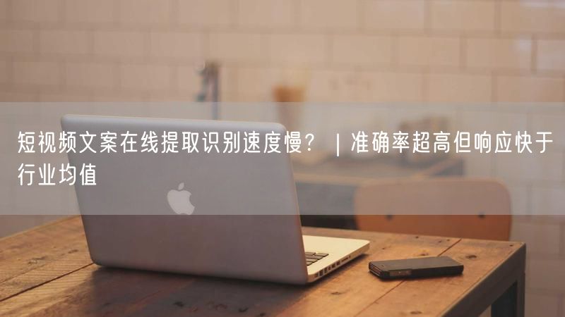 短视频文案在线提取识别速度慢？｜准确率超高但响应快于行业均值
