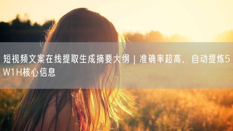 短视频文案在线提取生成摘要大纲｜准确率超高，自动提炼5W1H核心信息