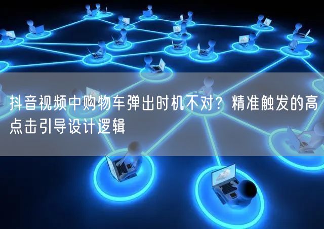 抖音视频中购物车弹出时机不对？精准触发的高点击引导设计逻辑
