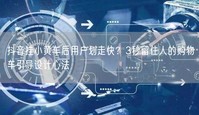 抖音挂小黄车后用户划走快？3秒留住人的购物车引导设计心法