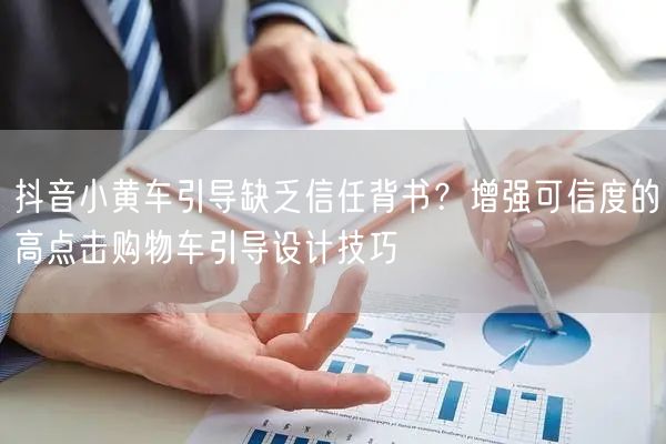 抖音小黄车引导缺乏信任背书？增强可信度的高点击购物车引导设计技巧