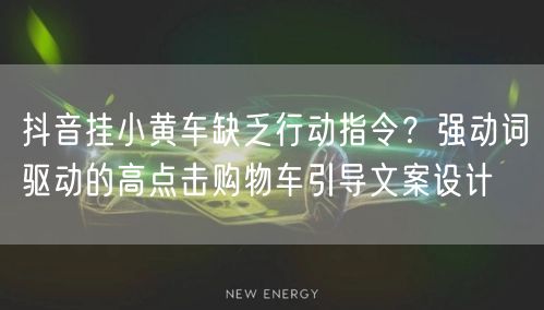 抖音挂小黄车缺乏行动指令？强动词驱动的高点击购物车引导文案设计