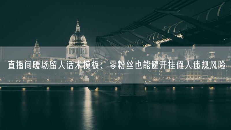 直播间暖场留人话术模板：零粉丝也能避开挂假人违规风险