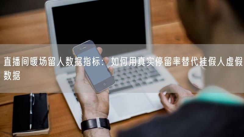 直播间暖场留人数据指标：如何用真实停留率替代挂假人虚假数据