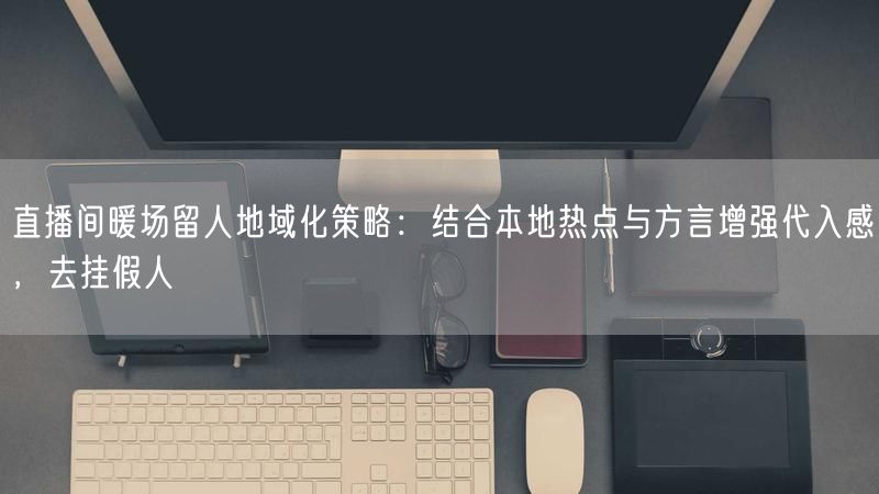 直播间暖场留人地域化策略：结合本地热点与方言增强代入感，去挂假人