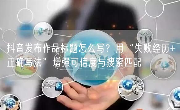 抖音发布作品标题怎么写？用“失败经历+正确写法”增强可信度与搜索匹配