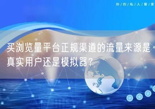 买浏览量平台正规渠道的流量来源是真实用户还是模拟器？
