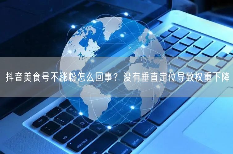 抖音美食号不涨粉怎么回事？没有垂直定位导致权重下降