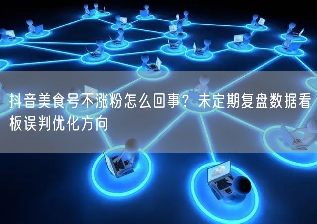 抖音美食号不涨粉怎么回事？未定期复盘数据看板误判优化方向