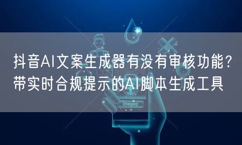 抖音AI文案生成器有没有审核功能？带实时合规提示的AI脚本生成工具