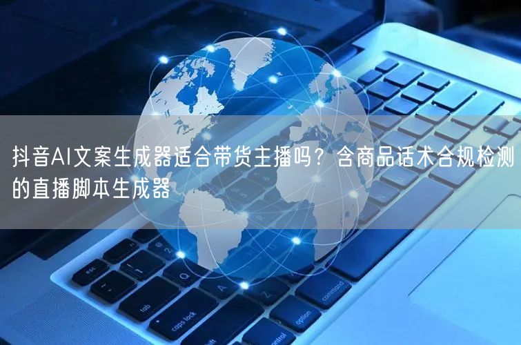 抖音AI文案生成器适合带货主播吗？含商品话术合规检测的直播脚本生成器