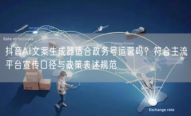 抖音AI文案生成器适合政务号运营吗？符合主流平台宣传口径与政策表述规范