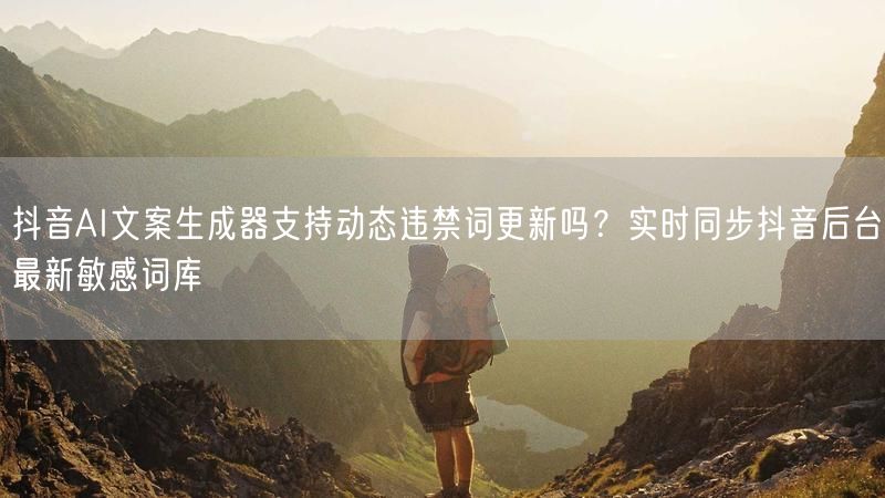 抖音AI文案生成器支持动态违禁词更新吗？实时同步抖音后台最新敏感词库