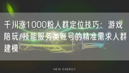 千川涨1000粉人群定位技巧：游戏陪玩/技能服务类账号的精准需求人群建模
