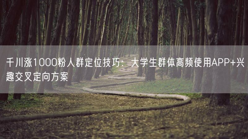千川涨1000粉人群定位技巧：大学生群体高频使用APP+兴趣交叉定向方案