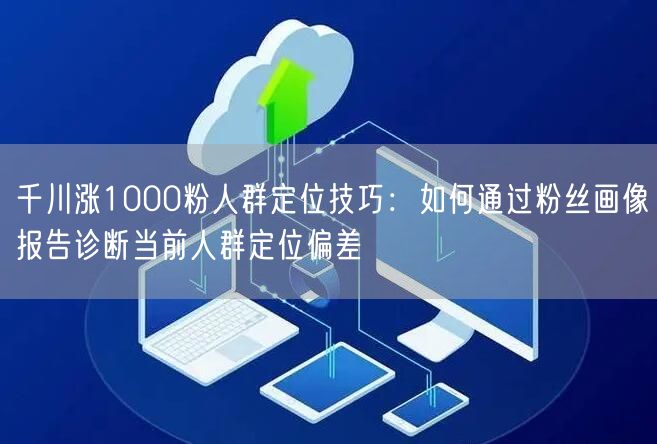 千川涨1000粉人群定位技巧：如何通过粉丝画像报告诊断当前人群定位偏差