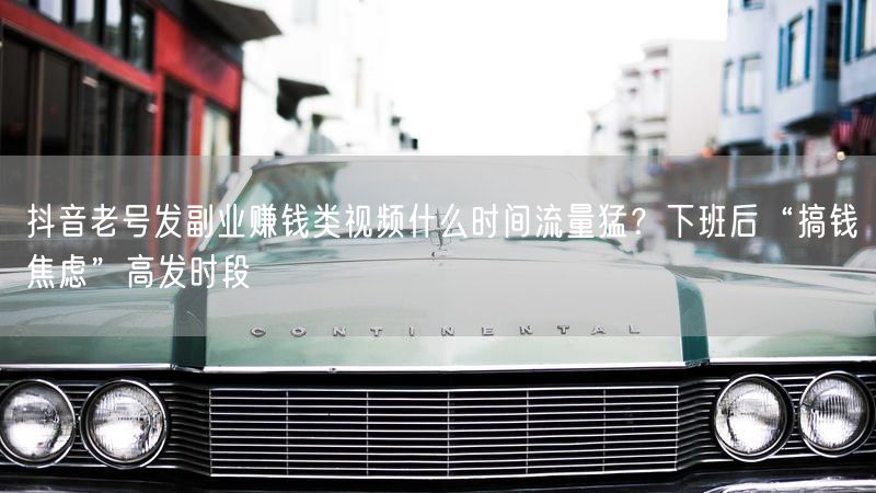 抖音老号发副业赚钱类视频什么时间流量猛？下班后“搞钱焦虑”高发时段