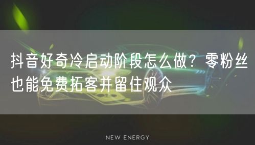 抖音好奇冷启动阶段怎么做？零粉丝也能免费拓客并留住观众