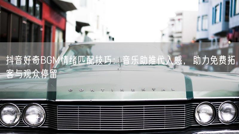 抖音好奇BGM情绪匹配技巧：音乐助推代入感，助力免费拓客与观众停留