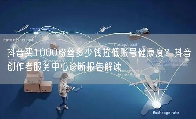 抖音买1000粉丝多少钱拉低账号健康度？抖音创作者服务中心诊断报告解读