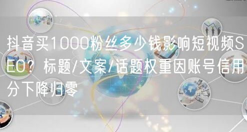 抖音买1000粉丝多少钱影响短视频SEO？标题/文案/话题权重因账号信用分下降归零