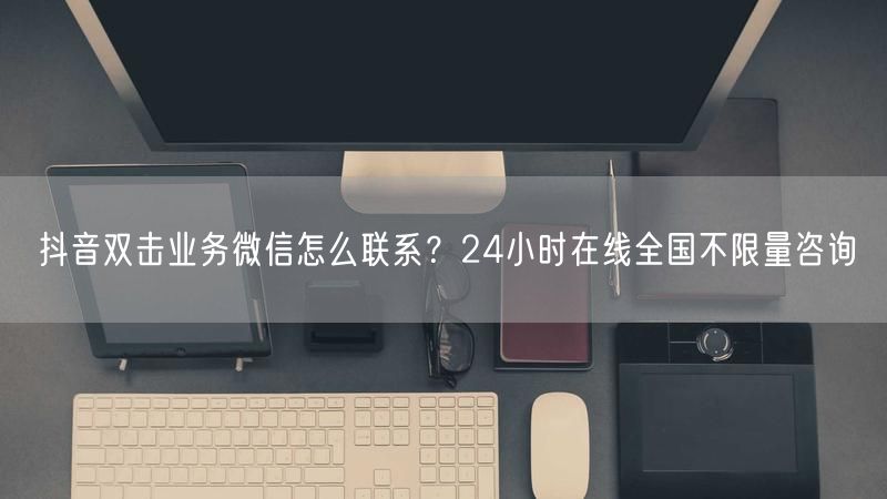 抖音双击业务微信怎么联系？24小时在线全国不限量咨询